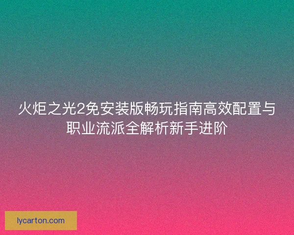 火炬之光2免安装版畅玩指南高效配置与职业流派全解析新手进阶