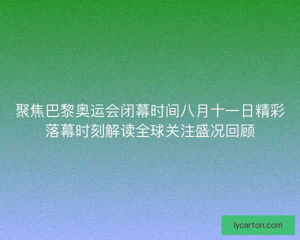 聚焦巴黎奥运会闭幕时间八月十一日精彩落幕时刻解读全球关注盛况回顾