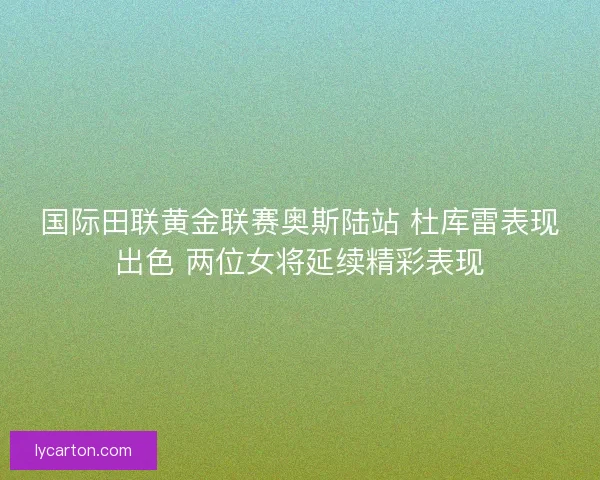 国际田联黄金联赛奥斯陆站 杜库雷表现出色 两位女将延续精彩表现