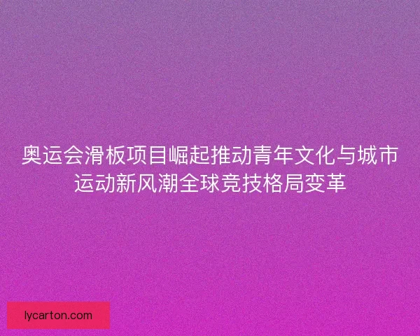 奥运会滑板项目崛起推动青年文化与城市运动新风潮全球竞技格局变革